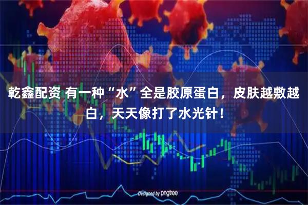 乾鑫配资 有一种“水”全是胶原蛋白，皮肤越敷越白，天天像打了水光针！