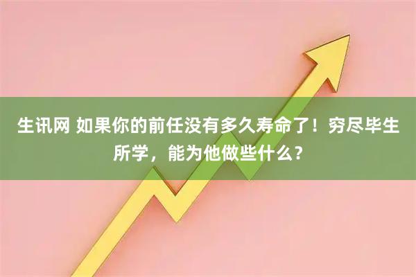 生讯网 如果你的前任没有多久寿命了！穷尽毕生所学，能为他做些什么？