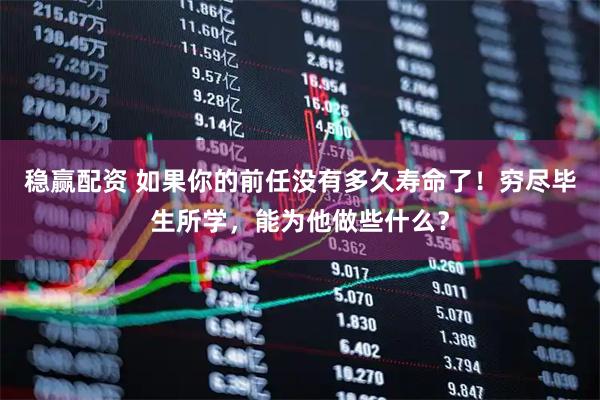 稳赢配资 如果你的前任没有多久寿命了！穷尽毕生所学，能为他做些什么？