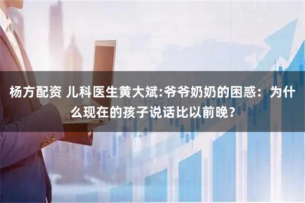 杨方配资 儿科医生黄大斌:爷爷奶奶的困惑：为什么现在的孩子说话比以前晚？