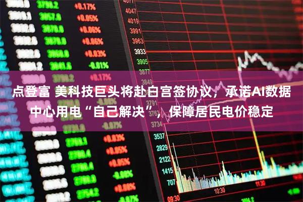 点登富 美科技巨头将赴白宫签协议，承诺AI数据中心用电“自己解决”，保障居民电价稳定