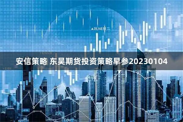 安信策略 东吴期货投资策略早参20230104