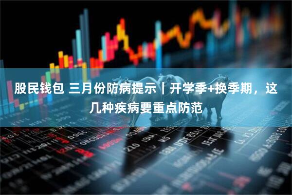 股民钱包 三月份防病提示｜开学季+换季期，这几种疾病要重点防范