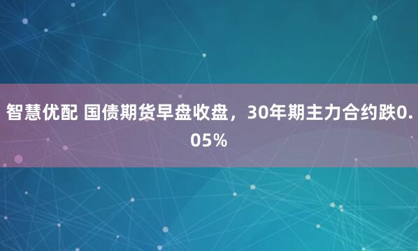 智慧优配 国债期货早盘收盘，30年期主力合约跌0.05%