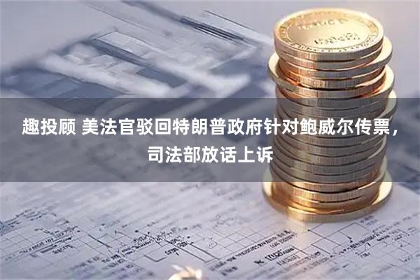 趣投顾 美法官驳回特朗普政府针对鲍威尔传票，司法部放话上诉