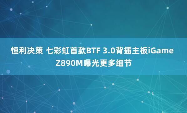 恒利决策 七彩虹首款BTF 3.0背插主板iGame Z890M曝光更多细节