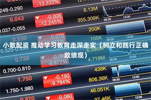 小散配资 推动学习教育走深走实（树立和践行正确政绩观）