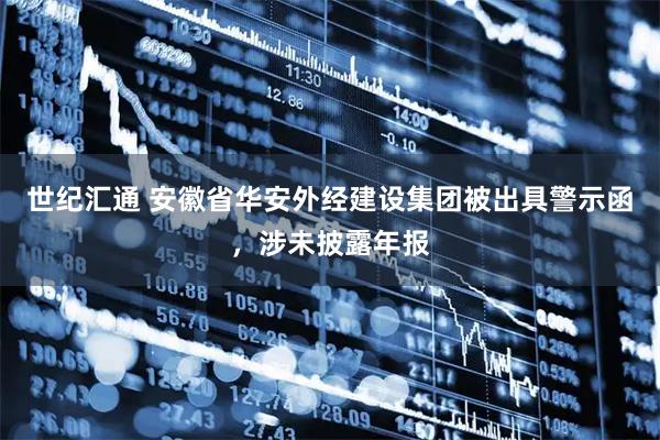 世纪汇通 安徽省华安外经建设集团被出具警示函，涉未披露年报