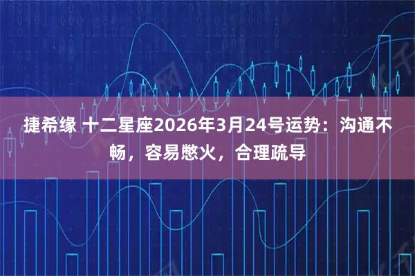 捷希缘 十二星座2026年3月24号运势：沟通不畅，容易憋火，合理疏导