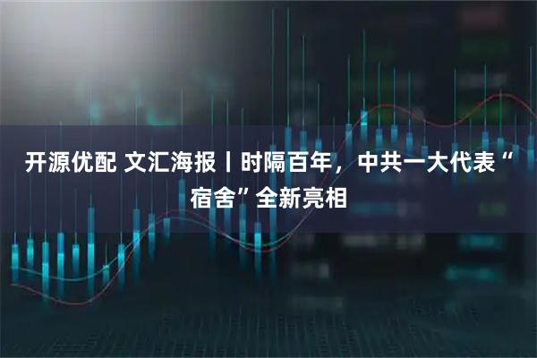 开源优配 文汇海报丨时隔百年，中共一大代表“宿舍”全新亮相