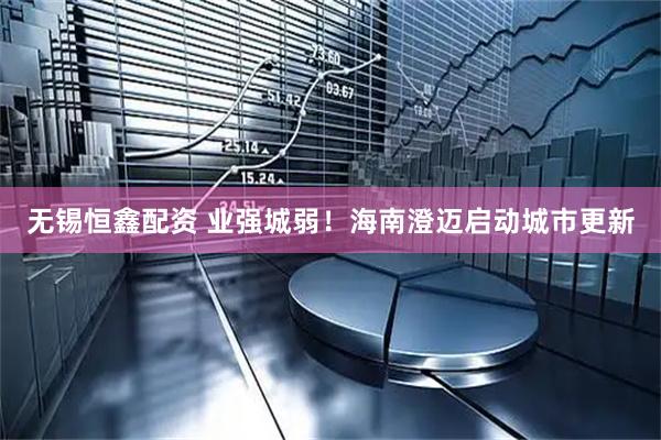 无锡恒鑫配资 业强城弱！海南澄迈启动城市更新