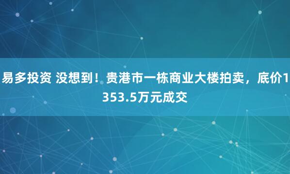 易多投资 没想到！贵港市一栋商业大楼拍卖，底价1353.5万元成交