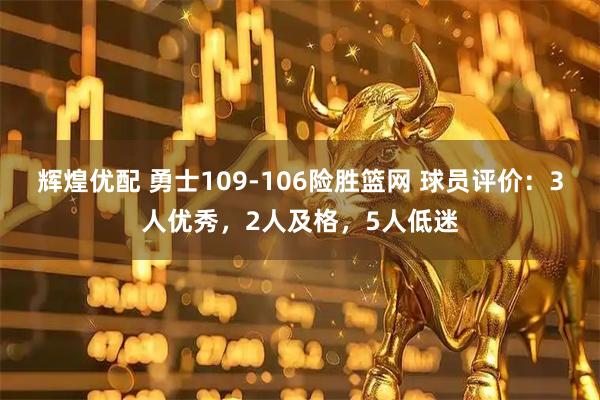 辉煌优配 勇士109-106险胜篮网 球员评价：3人优秀，2人及格，5人低迷