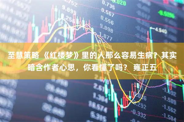 至慧策略 《红楼梦》里的人那么容易生病？其实暗含作者心思，你看懂了吗？ 雍正五