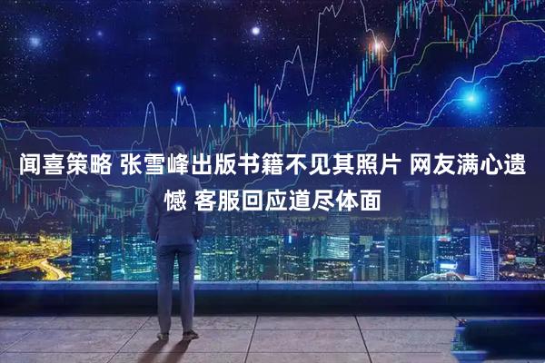 闻喜策略 张雪峰出版书籍不见其照片 网友满心遗憾 客服回应道尽体面