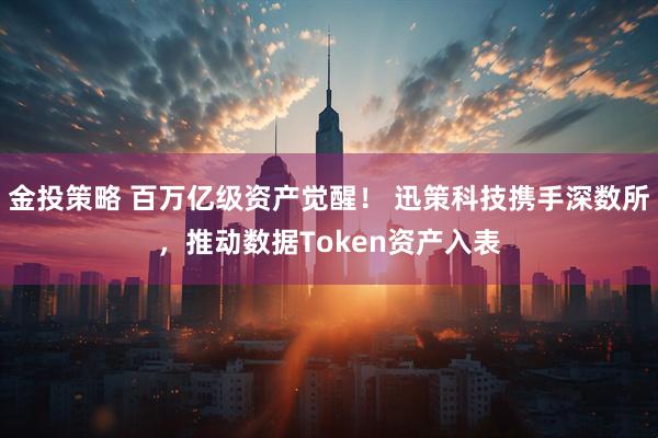 金投策略 百万亿级资产觉醒！ 迅策科技携手深数所，推动数据Token资产入表