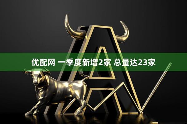 优配网 一季度新增2家 总量达23家