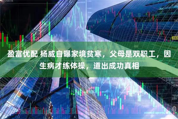 盈富优配 杨威自曝家境贫寒，父母是双职工，因生病才练体操，道出成功真相