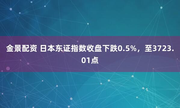 金景配资 日本东证指数收盘下跌0.5%，至3723.01点