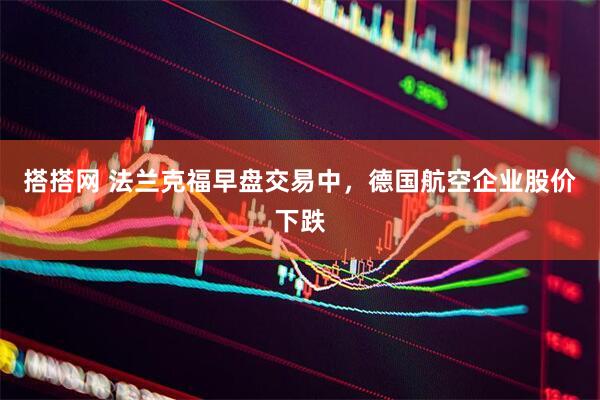 搭搭网 法兰克福早盘交易中，德国航空企业股价下跌