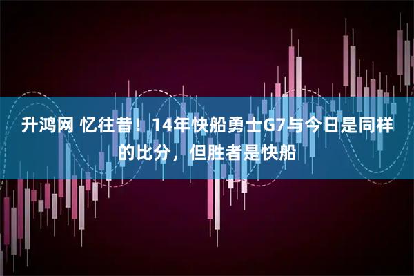 升鸿网 忆往昔！14年快船勇士G7与今日是同样的比分，但胜者是快船