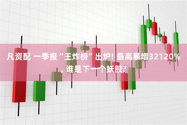 凡资配 一季报“王炸榜”出炉! 最高暴增32120%, 谁是下一个妖股?