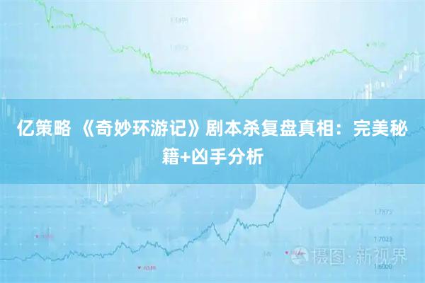 亿策略 《奇妙环游记》剧本杀复盘真相：完美秘籍+凶手分析