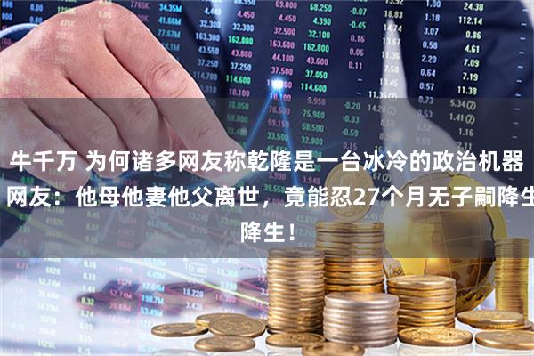 牛千万 为何诸多网友称乾隆是一台冰冷的政治机器？网友：他母他妻他父离世，竟能忍27个月无子嗣降生！